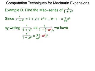 Example D. Find the Mac–series of
Computation Techniques for Maclaurin Expansions
Since = 1 + x + x2 + .. xn + .. Σ
k=0
xk
=
1 + x2
x
1 – x
1
by writing
1 + x2
1 as
1 – (–x2)
1
1 + x2
1 Σ(–x2)k
=
k=0
we have
,
 