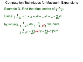 Example D. Find the Mac–series of
Computation Techniques for Maclaurin Expansions
Since = 1 + x + x2 + .. xn + .. Σ
k=0
xk
=
1 + x2
x
1 – x
1
by writing
1 + x2
1 as
1 – (–x2)
1
1 + x2
1 Σ(–x2)k
= Σ(–1)kx2k
= k=0
k=0
we have
,
 