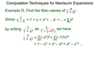 Example D. Find the Mac–series of
Computation Techniques for Maclaurin Expansions
Since = 1 + x + x2 + .. xn + .. Σ
k=0
xk
=
1 + x2
x
1 – x
1
by writing
1 + x2
1 as
1 – (–x2)
1
1 + x2
1
= 1 – x2 + x4 – x6 + x8 – x10 ..
Σ(–x2)k
= Σ(–1)kx2k
= k=0
k=0
we have
,
 