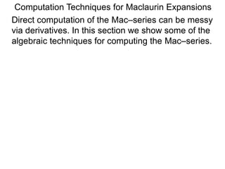 Computation Techniques for Maclaurin Expansions
Direct computation of the Mac–series can be messy
via derivatives. In this section we show some of the
algebraic techniques for computing the Mac–series.
 