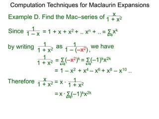 Example D. Find the Mac–series of
Computation Techniques for Maclaurin Expansions
Since = 1 + x + x2 + .. xn + .. Σ
k=0
xk
=
1 + x2
x
= x
1 + x2
1
1 – x
1
by writing
1 + x2
1 as
1 – (–x2)
1
1 + x2
1
= 1 – x2 + x4 – x6 + x8 – x10 ..
Σ(–x2)k
= Σ
k=0
(–1)kx2k
=
Therefore 1 + x2
x = x *
Σ
k=0
(–1)kx2k
k=0
we have
*
,
 