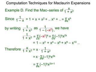 Example D. Find the Mac–series of
Computation Techniques for Maclaurin Expansions
Since = 1 + x + x2 + .. xn + .. Σ
k=0
xk
=
1 + x2
x
= x
1 + x2
1
1 – x
1
by writing
1 + x2
1 as
1 – (–x2)
1
1 + x2
1
= 1 – x2 + x4 – x6 + x8 – x10 ..
Σ
k=0
(–x2)k
= Σ
k=0
(–1)kx2k
=
Therefore 1 + x2
x = x *
Σ
k=0
(–1)kx2k
Σ
k=0
(–1)kx2k+1
=
we have
*
,
 