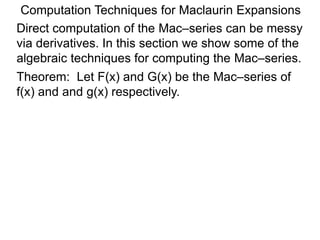 Computation Techniques for Maclaurin Expansions
Direct computation of the Mac–series can be messy
via derivatives. In this section we show some of the
algebraic techniques for computing the Mac–series.
Theorem: Let F(x) and G(x) be the Mac–series of
f(x) and and g(x) respectively.
 