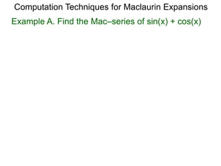 Example A. Find the Mac–series of sin(x) + cos(x)
Computation Techniques for Maclaurin Expansions
 