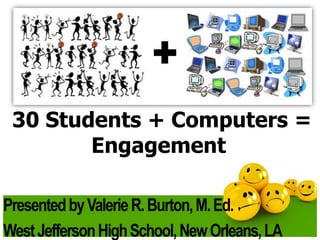 30 Students + Computers =
Engagement
Presented by Valerie R. Burton, M. Ed.
West Jefferson High School, New Orleans, LA

 