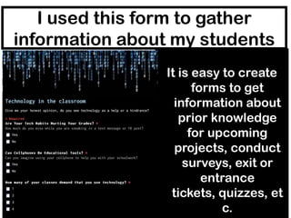 I used this form to gather
information about my students
It is easy to create
forms to get
information about
prior knowledge
for upcoming
projects, conduct
surveys, exit or
entrance
tickets, quizzes, et
c.

 