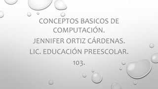 CONCEPTOS BASICOS DE
COMPUTACIÓN.
JENNIFER ORTIZ CÁRDENAS.
LIC. EDUCACIÓN PREESCOLAR.
103.
 