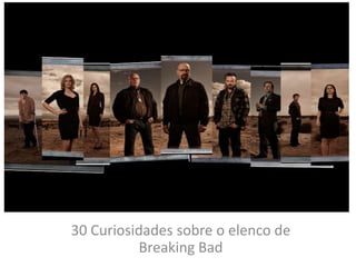 30 Curiosidades sobre o elenco de
Breaking Bad
 