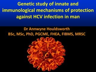 Dr Annwyne Houldsworth
BSc, MSc, PhD, PGCME, FHEA, FIBMS, MRSC
Genetic study of innate and
immunological mechanisms of protection
against HCV infection in man
 