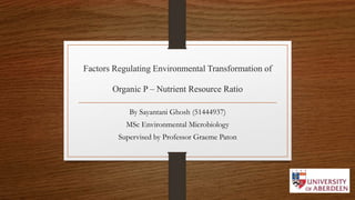 Factors Regulating Environmental Transformation of
Organic P – Nutrient Resource Ratio
By Sayantani Ghosh (51444937)
MSc Environmental Microbiology
Supervised by Professor Graeme Paton
 