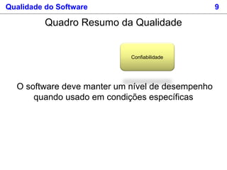 Qualidade do Software 9
Confiabilidade
O software deve manter um nível de desempenho
quando usado em condições específicas
Quadro Resumo da Qualidade
 