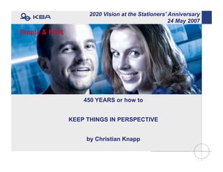 ©KBA
450 YEARS or how to
KEEP THINGS IN PERSPECTIVE
by Christian Knapp
2020 Vision at the Stationers’ Anniversary
24 May 2007
 
