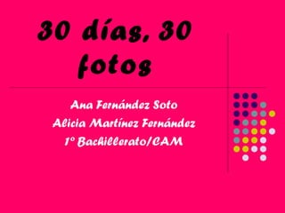 30 días, 30
fotos
Ana Fernández Soto
Alicia Martínez Fernández
1º Bachillerato/CAM
 