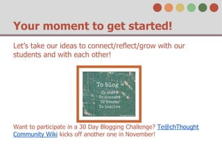 Your moment to get started! 
Let’s take our ideas to connect/reflect/grow with our 
students and with each other! 
Want to participate in a 30 Day Blogging Challenge? Te@chThought 
Community Wiki kicks off another one in November! 
