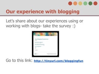 Our experience with blogging 
Let’s share about our experiences using or 
working with blogs- take the survey :) 
Go to this link: http://tinyurl.com/bloggingfun 
 