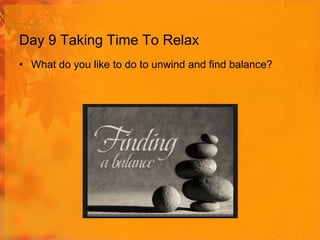 Day 9 Taking Time To Relax
• What do you like to do to unwind and find balance?

 