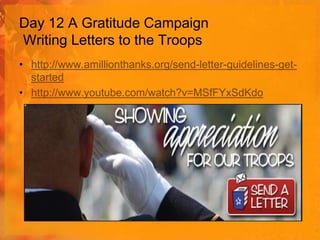 Day 12 A Gratitude Campaign
Writing Letters to the Troops
• http://www.amillionthanks.org/send-letter-guidelines-getstarted
• http://www.youtube.com/watch?v=MSfFYxSdKdo

 