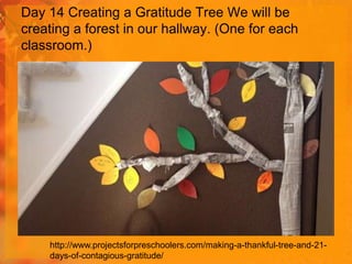 Day 14 Creating a Gratitude Tree We will be
creating a forest in our hallway. (One for each
classroom.)

http://www.projectsforpreschoolers.com/making-a-thankful-tree-and-21days-of-contagious-gratitude/

 
