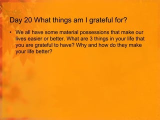 Day 20 What things am I grateful for?
• We all have some material possessions that make our
lives easier or better. What are 3 things in your life that
you are grateful to have? Why and how do they make
your life better?

 