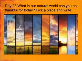 Day 23 What in our natural world can you be
thankful for today? Pick a place and write.

 