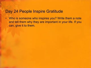 Day 24 People Inspire Gratitude
• Who is someone who inspires you? Write them a note
and tell them why they are important in your life. If you
can, give it to them.

 