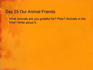 Day 25 Our Animal Friends
• What animals are you grateful for? Pets? Animals in the
Wild? Write about it.

 