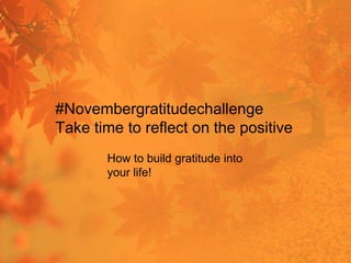 #Novembergratitudechallenge
Take time to reflect on the positive
How to build gratitude into
your life!
 