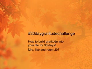 #30daygratitudechallenge
How to build gratitude into
your life for 30 days!
Mrs. Ilko and room 207

 