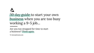 30 day guide to start your own
business when you are too busy
working a 9-5 job…
Are you too strapped for time to start
a business? Think again.
By StartupStreams.com
 