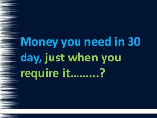 Money you need in 30 
day, just when you 
require it……...? 
 