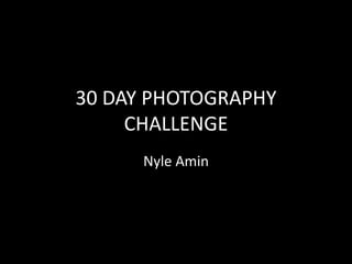 30 DAY PHOTOGRAPHY 
CHALLENGE 
Nyle Amin 
 