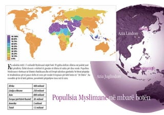 Korea fq.44 u

                                                                                                                 Azia Lindore




K    a ndoshta rreth 1.5 miliardë Myslimanë nëpër botë. Të gjitha shifrat e dhëna më poshtë janë
     të përafërta. Është shumë e vështirë të gjenden të dhëna të sakta për disa vende. Popullsia
Myslimane e vlerësuar në Shtetet e Bashkuara dhe në Evropë ndryshon gjerësisht. Ne bëmë përpjekje
                                                                                                                         u Sabah and Sarauak fq.46

të rëndësishme për të pasur shifra të mira për vendet Evropiane për këtë botim të “30 Ditëve”. Ka
mundësi që do të ketë gabime, pavarësisht përpjekjeve tona më të mira.                              Azia Juglindore
 Afrika                       400 milionë
 Lindja e Mesme               250 milionë


                                                    Popullsia Myslimane në mbarë botën
 Azia                         800 milionë
 Evropa (përfshirë Rusinë) 38 milionë
 Amerika                      5 milionë
 Totali                       1.5 milionë
                                                                                                                                                     25
 