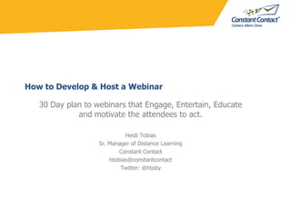 How to Develop & Host a Webinar 30 Day plan to webinars that Engage, Entertain, Educate and motivate the attendees to act.  Heidi Tobias Sr. Manager of Distance Learning Constant Contact htobias@constantcontact Twitter: @htoby 