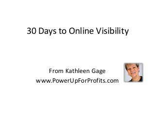 30 Days to Online Visibility



     From Kathleen Gage
  www.PowerUpForProfits.com
 
