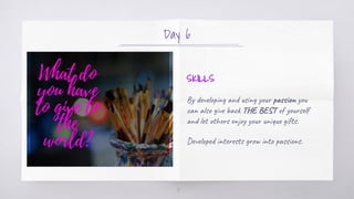Day 6
SKILLS
By developing and using your passion you
can also give back THE BEST of yourself
and let others enjoy your un...