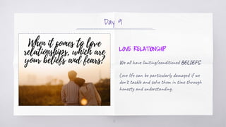 Day 9
LOVE RELATIONSHIP
We all have limiting/conditioned BELIEFS.
Love life can be particularly damaged if we
don't tackle...