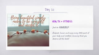 Day 20
HEALTH & FITNESS
Just be YOURSELF.
Respect, honor and enjoy every little part of
your body and intellect, knowing t...