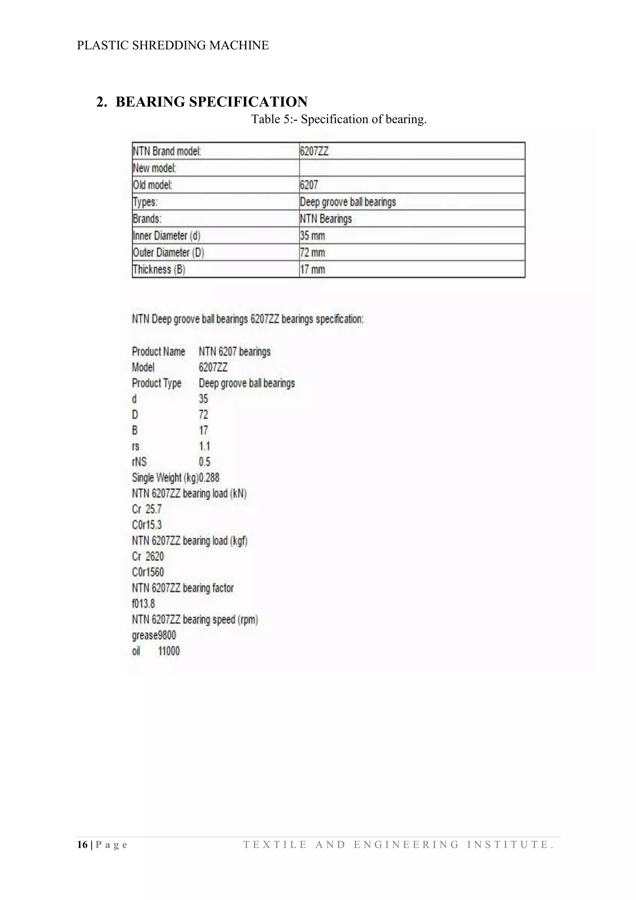 PLASTIC SHREDDING MACHINE
16 | P a g e T E X T I L E A N D E N G I N E E R I N G I N S T I T U T E .
2. BEARING SPECIFICATION
Table 5:- Specification of bearing.
 