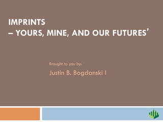 IMPRINTS
– YOURS, MINE, AND OUR FUTURES’
Brought to you by:
Justin B. Bogdanski I
 