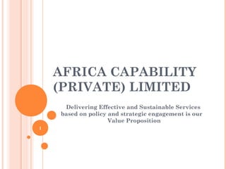 AFRICA CAPABILITY
(PRIVATE) LIMITED
Delivering Effective and Sustainable Services
based on policy and strategic engagement is our
Value Proposition
1
 