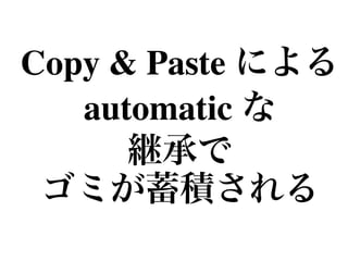 Copy & Paste による
automatic な!
継承で!
ゴミが蓄積される
 