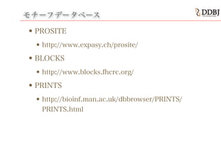 モチーフデータベース
•PROSITE
•http://www.expasy.ch/prosite/
•BLOCKS
•http://www.blocks.fhcrc.org/
•PRINTS
•http://bioinf.man.ac.uk/dbbrowser/PRINTS/
PRINTS.html
 