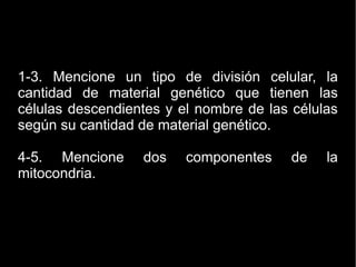 1-3. Mencione un tipo de división celular, la
cantidad de material genético que tienen las
células descendientes y el nombre de las células
según su cantidad de material genético.
4-5. Mencione dos componentes de la
mitocondria.
 