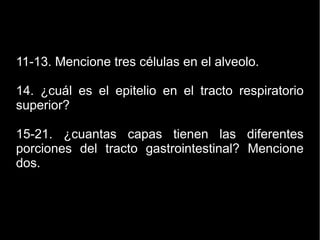 11-13. Mencione tres células en el alveolo.
14. ¿cuál es el epitelio en el tracto respiratorio
superior?
15-21. ¿cuantas capas tienen las diferentes
porciones del tracto gastrointestinal? Mencione
dos.
 