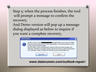 www.datanumen.com/outlook-repair/
Step 5: when the process finishes, the tool
will prompt a message to confirm the
recovery.
And Demo version will pop up a message
dialog displayed as below to inquire if
you want a complete recovery.
 