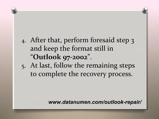 www.datanumen.com/outlook-repair/
4. After that, perform foresaid step 3
and keep the format still in
“Outlook 97-2002”.
5. At last, follow the remaining steps
to complete the recovery process.
 