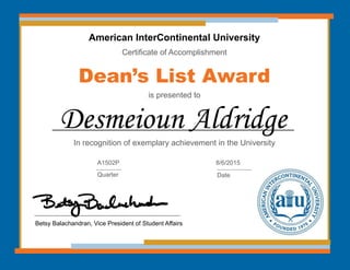 American InterContinental University
Certificate of Accomplishment
Dean’s List Award
is presented to
In recognition of exemplary achievement in the University
Desmeioun Aldridge
Betsy Balachandran, Vice President of Student Affairs
A1502P
Quarter
8/6/2015
Date
 