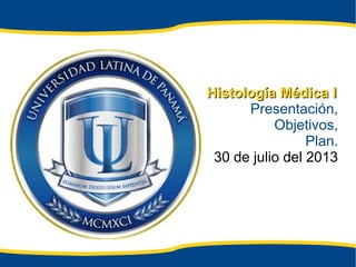 Histología Médica IHistología Médica I
Presentación,
Objetivos,
Plan.
30 de julio del 2013
 