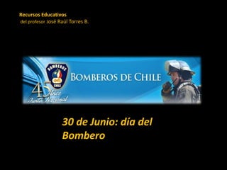 30 de Junio: día del
Bombero
Recursos Educativos
del profesor José Raúl Torres B.
 