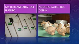 LAS HERRAMIENTAS DEL
HUERTO.
NUESTRO TALLER DEL
CESPIN.
 